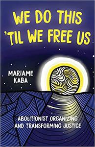 We Do This ‘Til We Free Us Abolitionist Organizing and Transforming Justice