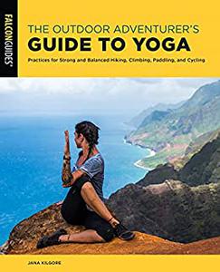 The Outdoor Adventurer's Guide to Yoga Practices for Strong and Balanced Hiking, Climbing, Paddling, and Cycling