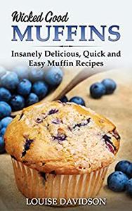 Wicked Good Muffins Insanely Delicious, Quick, and Easy Muffin Recipes