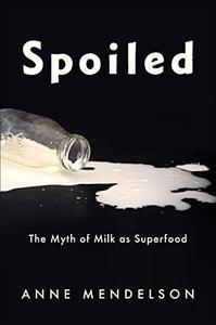 Spoiled The Myth of Milk as Superfood