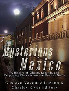 Mysterious Mexico A History of Ghosts, Legends, and Perplexing Places across the Mexican States
