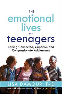 The Emotional Lives of Teenagers Raising Connected, Capable, and Compassionate Adolescents