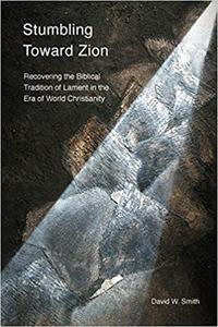 Stumbling toward Zion Recovering the Biblical Tradition of Lament in the Era of World Christianity