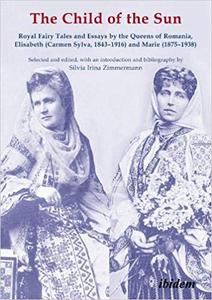 The Child of the Sun Royal Fairy Tales and Essays by the Queens of Romania, Elisabeth (Carmen Sylva, 1843-1916) and Mar
