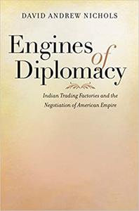 Engines of Diplomacy Indian Trading Factories and the Negotiation of American Empire
