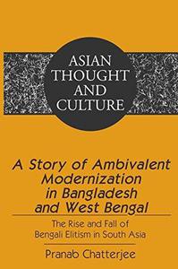 A Story of Ambivalent Modernization in Bangladesh and West Bengal The Rise and Fall of Bengali Elitism in South Asia
