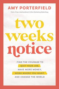 Two Weeks Notice Find the Courage to Quit Your Job, Make More Money, Work Where You Want, and Change the World