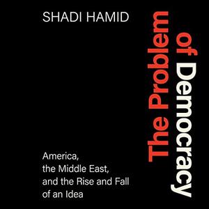 The Problem of Democracy America, the Middle East, and the Rise and Fall of an Idea [Audiobook]