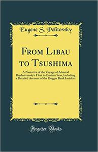 From Libau to Tsushima A Narrative of the Voyage of Admiral Rojdestvensky's Fleet to Eastern Seas, Including a Detailed