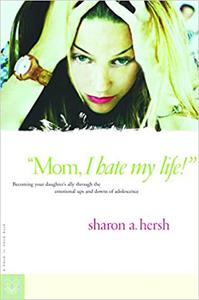 Mom, I Hate My Life! Becoming Your Daughter's Ally Through the Emotional Ups and Downs of Adolescence
