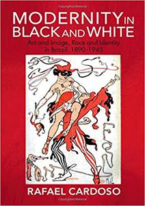 Modernity in Black and White Art and Image, Race and Identity in Brazil, 1890-1945