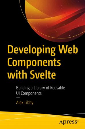 Developing Web Components with Svelte: Building a Library of Reusable UI Components (True PDF)