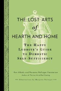 The Lost Arts of Hearth and Home The Happy Luddite's Guide to Domestic Self-Sufficiency