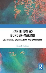 Partition as Border-Making East Bengal, East Pakistan and Bangladesh