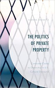 The Politics of Private Property Contested Claims to Ownership in U.S. Cultural Discourse