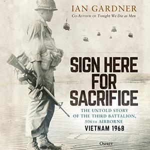 Sign Here for Sacrifice The Untold Story of the Third Battalion, 506th Airborne, Vietnam 1968 [Audiobook]