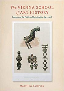 The Vienna School of Art History Empire and the Politics of Scholarship, 1847-1918