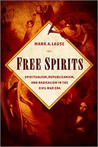 Free Spirits Spiritualism, Republicanism, and Radicalism in the Civil War Era
