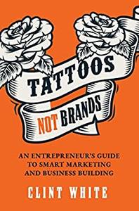 Tattoos, Not Brands An Entrepreneur's Guide To Smart Marketing and Business Building
