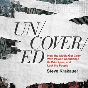 Uncovered How the Media Got Cozy with Power, Abandoned Its Principles, and Lost the People [Audiobook]