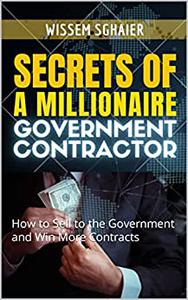 Secrets of A Millionaire Government Contractor How to Sell to the Government and Win More Contracts