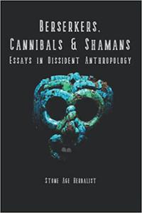 Berserkers, Cannibals & Shamans Essays in Dissident Anthropology