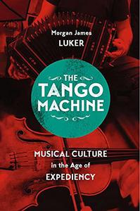 The Tango Machine Musical Culture in the Age of Expediency