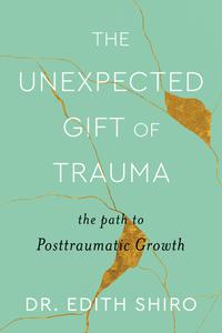 The Unexpected Gift of Trauma The Path to Posttraumatic Growth