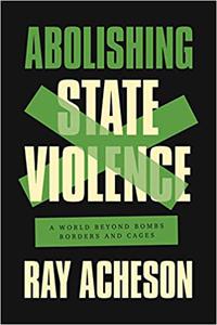 Abolishing State Violence A World Beyond Bombs, Borders, and Cages