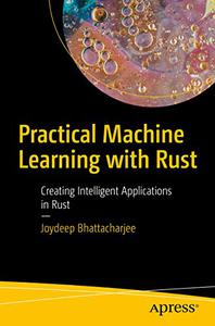 Practical Machine Learning with Rust Creating Intelligent Applications in Rust