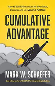 Cumulative Advantage How to Build Momentum for Your Ideas, Business and Life Against All Odds