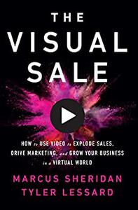 The Visual Sale How to Use Video to Explode Sales, Drive Marketing, and Grow Your Business in a Virtual World