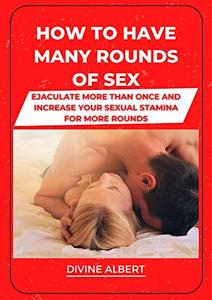 HOW TO HAVE MANY ROUNDS OF SEX Ejaculate More Than Once And Increase Your Sexual Stamina For More Rounds