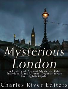 Mysterious London A History of Ancient Mysteries, Odd Individuals, and Unusual Legends across the English Capital