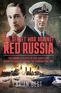 The Secret War Against Red Russia  The Daring Exploits of Paul Dukes and Augustus Agar VC During the Russian Civil War