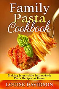 Family Pasta Cookbook Making Irresistible Italian-Style Pasta Recipes at Home