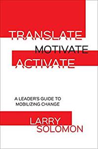 Translate, Motivate, Activate A Leader's Guide to Mobilizing Change