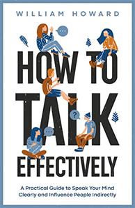 How to Talk Effectively A Practical Guide to Speak Your Mind Clearly and Influence People Indirectly