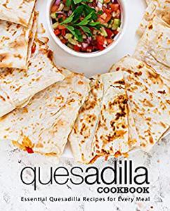 Quesadilla Cookbook Essential Quesadilla Recipes for Every Meal