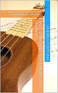 Jazz Standards for Fingerstyle Ukulele Ten simple ukulele arrangements of famous jazz standards