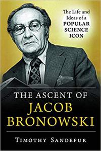 The Ascent of Jacob Bronowski The Life and Ideas of a Popular Science Icon