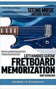 Left-Handed Guitar Fretboard Memorization Memorize and Begin Using the Entire Fretboard Quickly and Easily