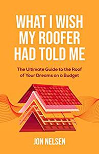 What I Wish My Roofer Had Told Me The Ultimate Guide to the Roof of Your Dreams on a Budget (Homeowner Books)