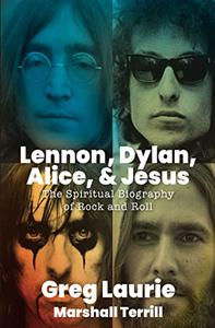 Lennon, Dylan, Alice, and Jesus The Spiritual Biography of Rock and Roll
