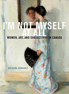 I'm Not Myself at All Women, Art, and Subjectivity in Canada