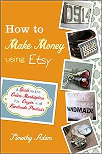 How to Make Money Using Etsy A Guide to the Online Marketplace for Crafts and Handmade Products