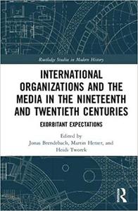 International Organizations and the Media in the Nineteenth and Twentieth Centuries Exorbitant Expectations