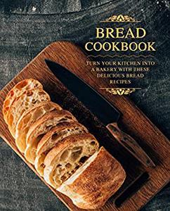 Bread Cookbook Turn Your Kitchen into a Bakery with These Delicious Bread Recipes