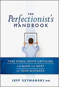 The Perfectionist's Handbook Take Risks, Invite Criticism, and Make the Most of Your Mistakes