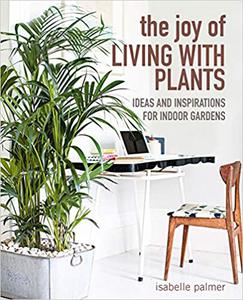 The Joy of Living with Plants Ideas and inspirations for indoor gardens